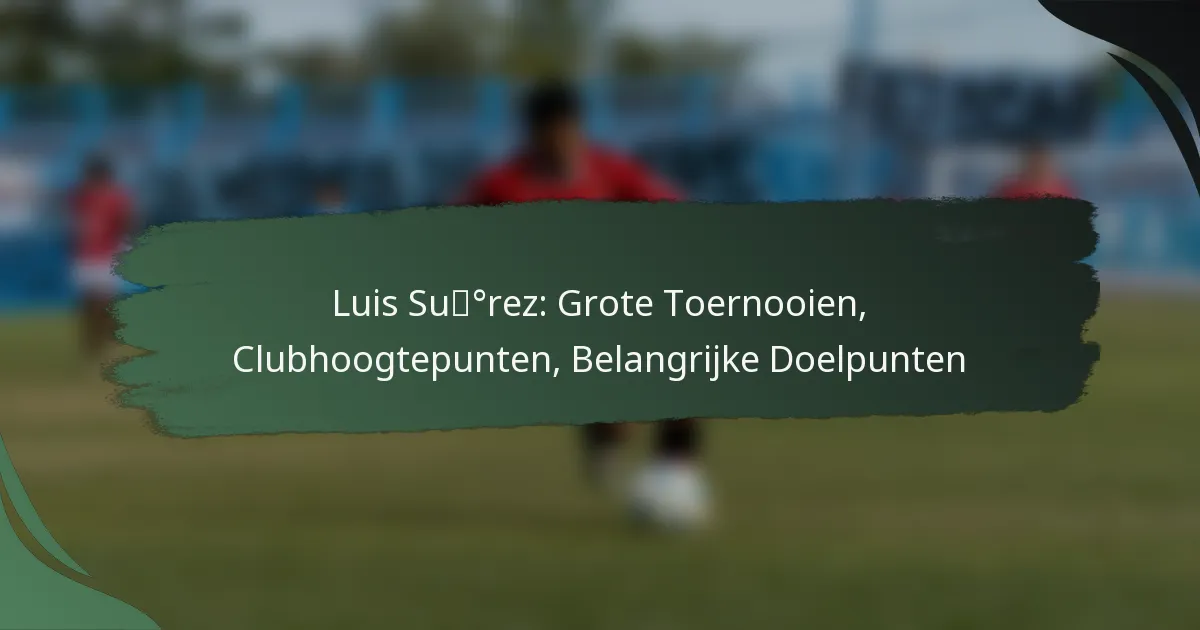 Luis Suárez: Grote Toernooien, Clubhoogtepunten, Belangrijke Doelpunten