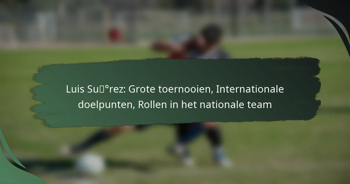 Luis Suárez: Grote toernooien, Internationale doelpunten, Rollen in het nationale team