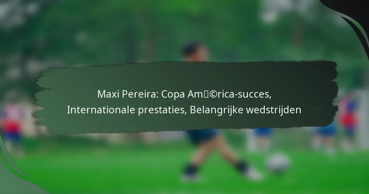 Maxi Pereira: Copa América-succes, Internationale prestaties, Belangrijke wedstrijden