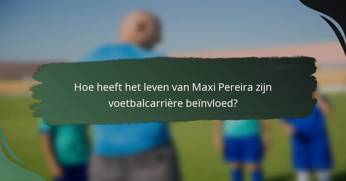Hoe heeft het leven van Maxi Pereira zijn voetbalcarrière beïnvloed?