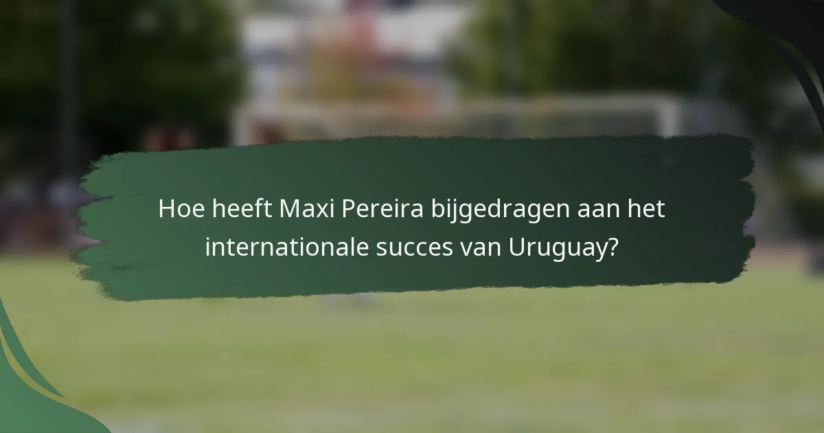 Hoe heeft Maxi Pereira bijgedragen aan het internationale succes van Uruguay?