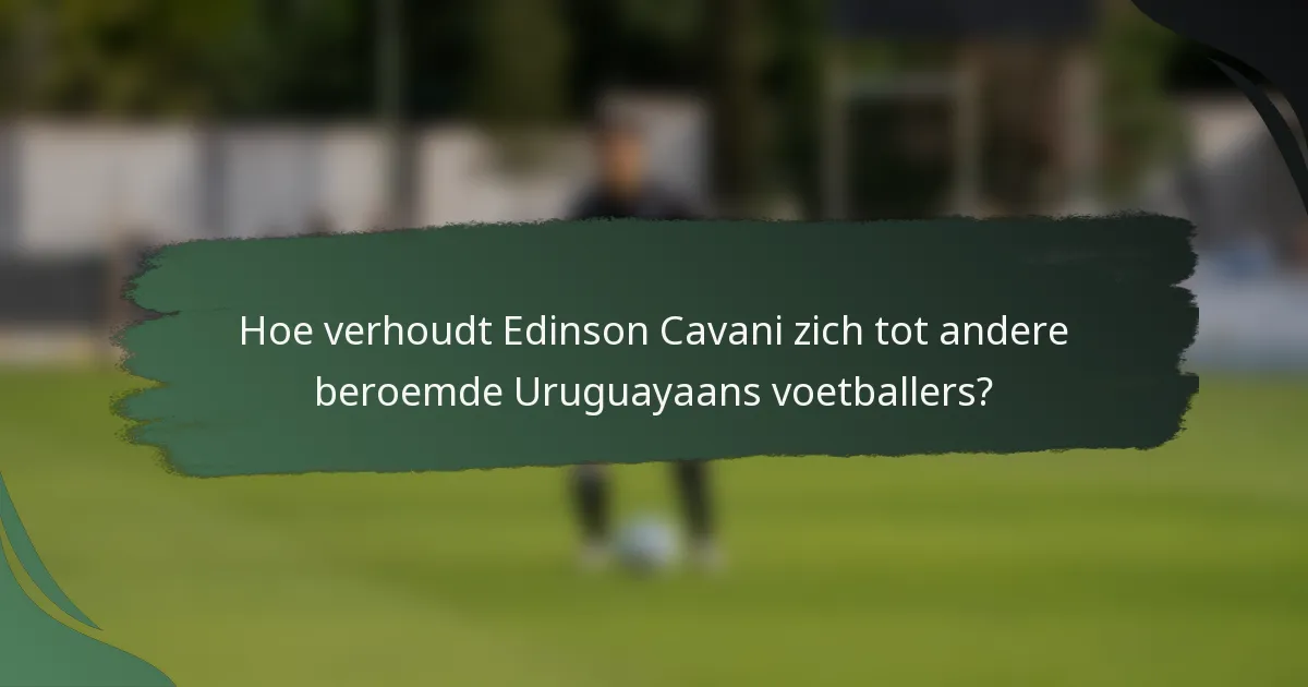 Hoe verhoudt Edinson Cavani zich tot andere beroemde Uruguayaans voetballers?