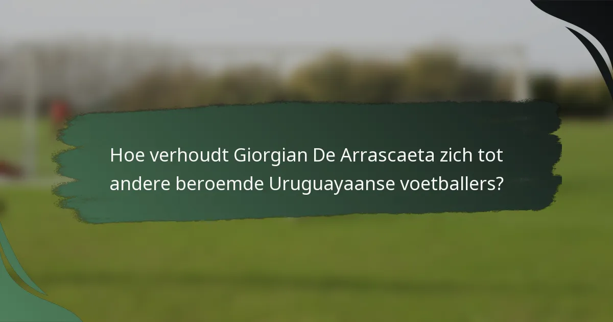 Hoe verhoudt Giorgian De Arrascaeta zich tot andere beroemde Uruguayaanse voetballers?