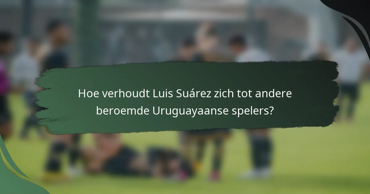 Hoe verhoudt Luis Suárez zich tot andere beroemde Uruguayaanse spelers?