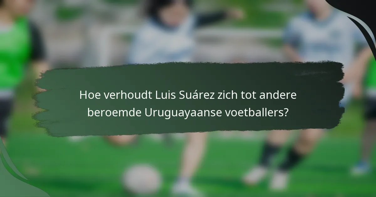 Hoe verhoudt Luis Suárez zich tot andere beroemde Uruguayaanse voetballers?