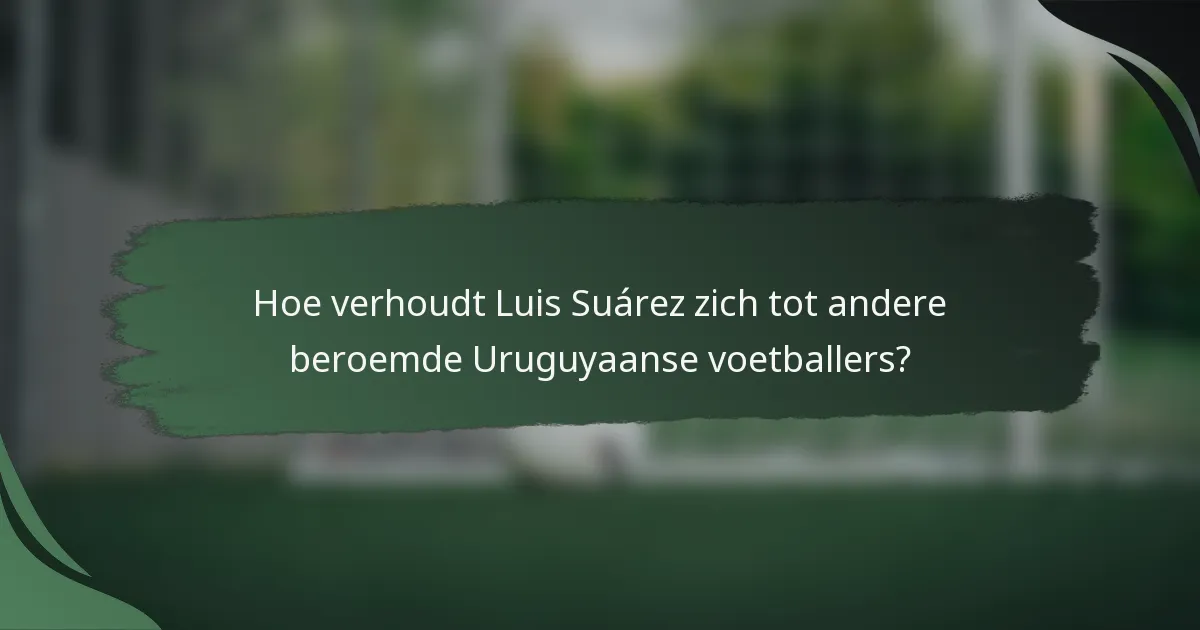Hoe verhoudt Luis Suárez zich tot andere beroemde Uruguyaanse voetballers?
