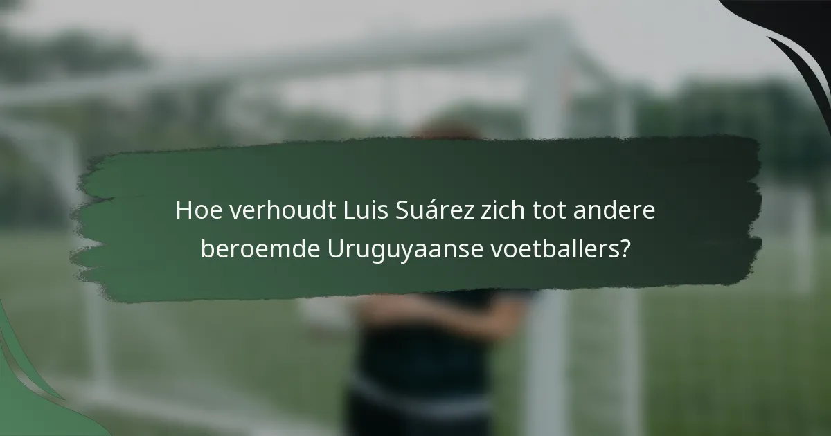 Hoe verhoudt Luis Suárez zich tot andere beroemde Uruguyaanse voetballers?