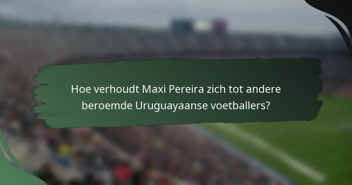 Hoe verhoudt Maxi Pereira zich tot andere beroemde Uruguayaanse voetballers?
