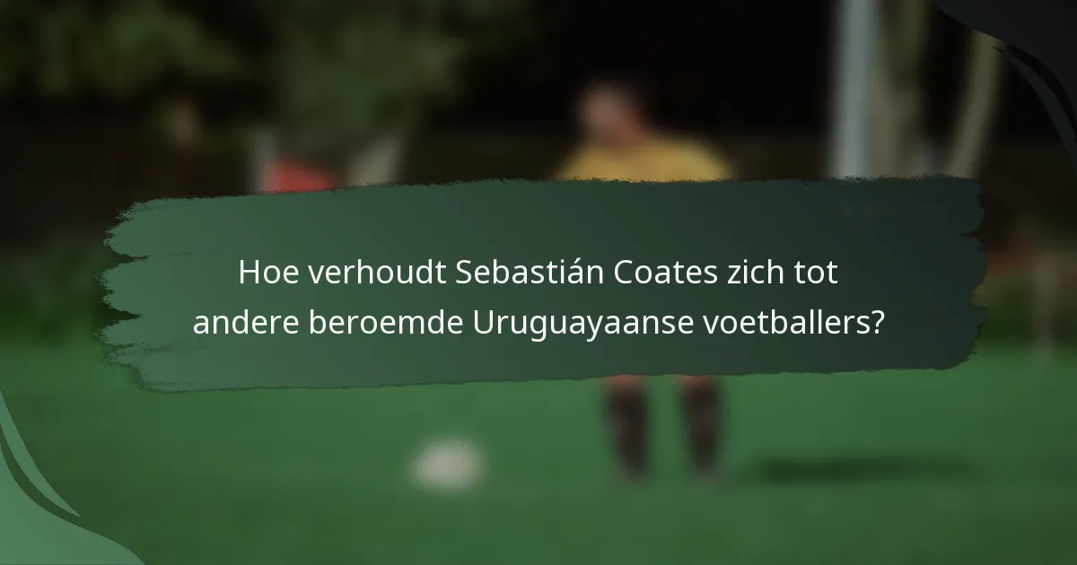 Hoe verhoudt Sebastián Coates zich tot andere beroemde Uruguayaanse voetballers?