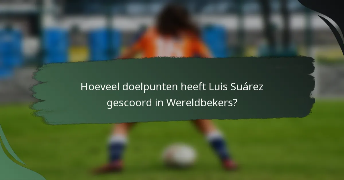Hoeveel doelpunten heeft Luis Suárez gescoord in Wereldbekers?