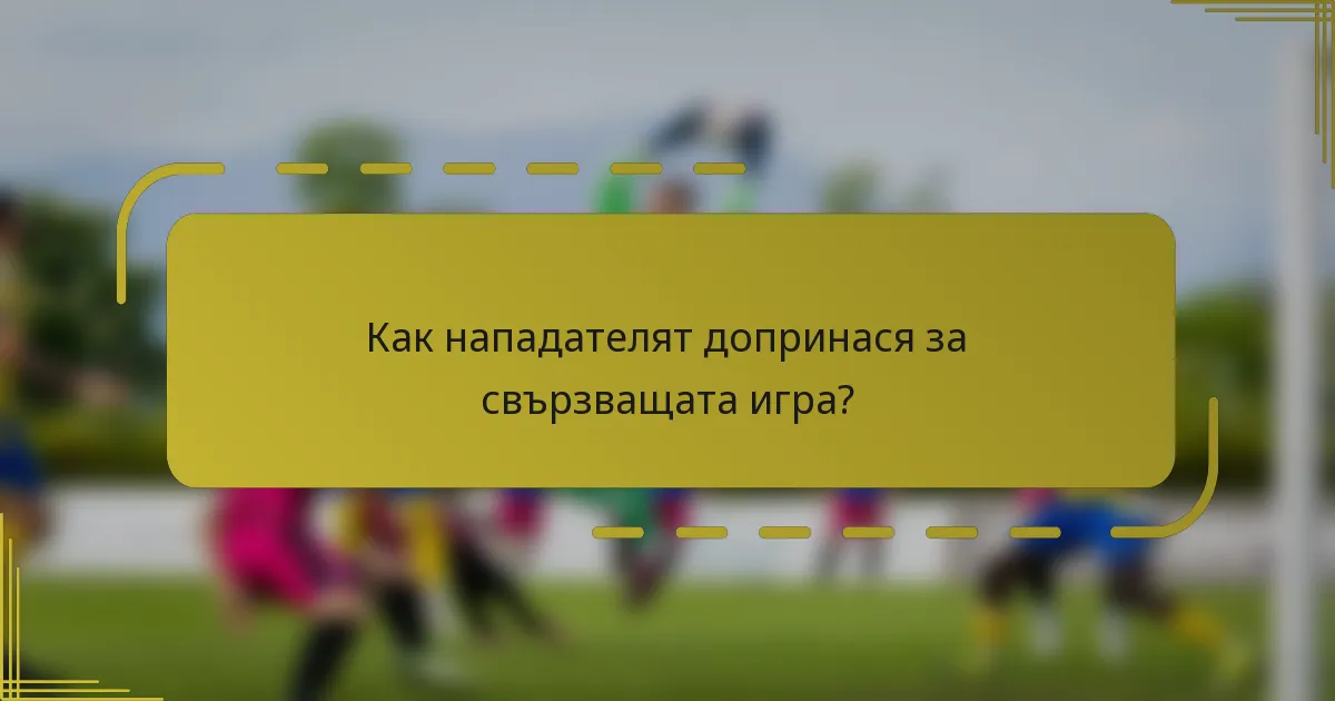Как нападателят допринася за свързващата игра?