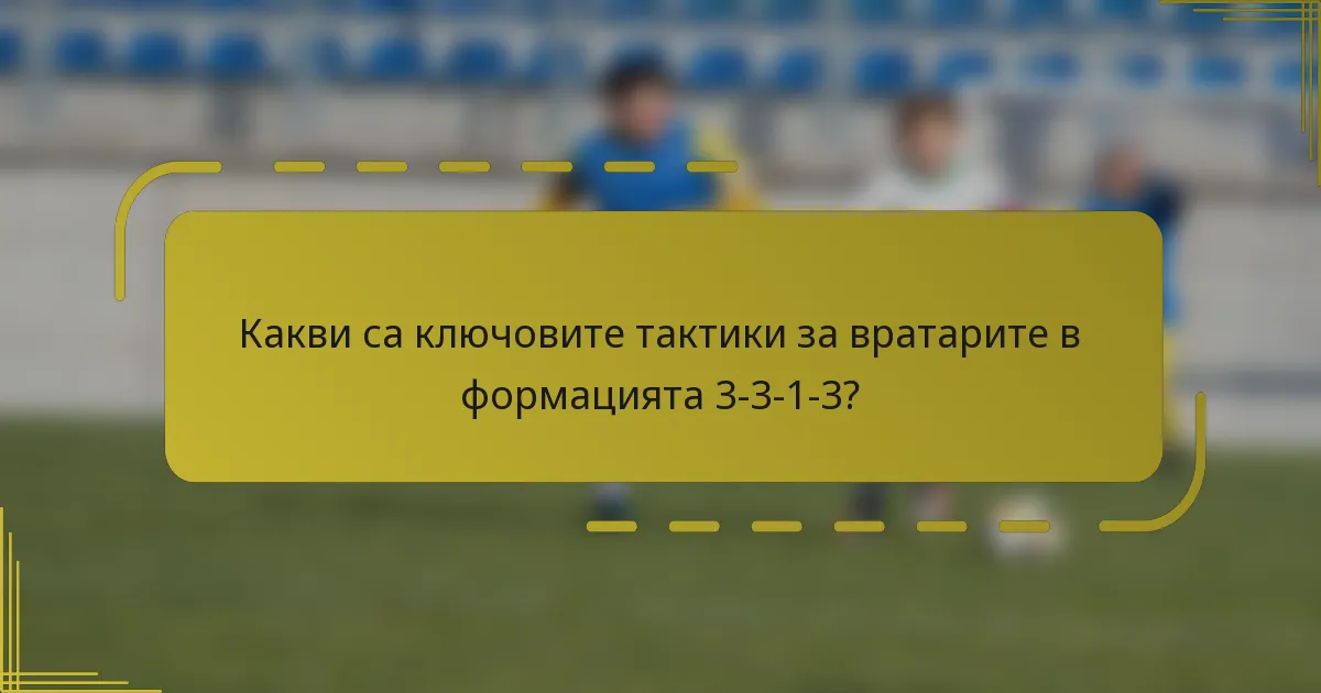 Какви са ключовите тактики за вратарите в формацията 3-3-1-3?