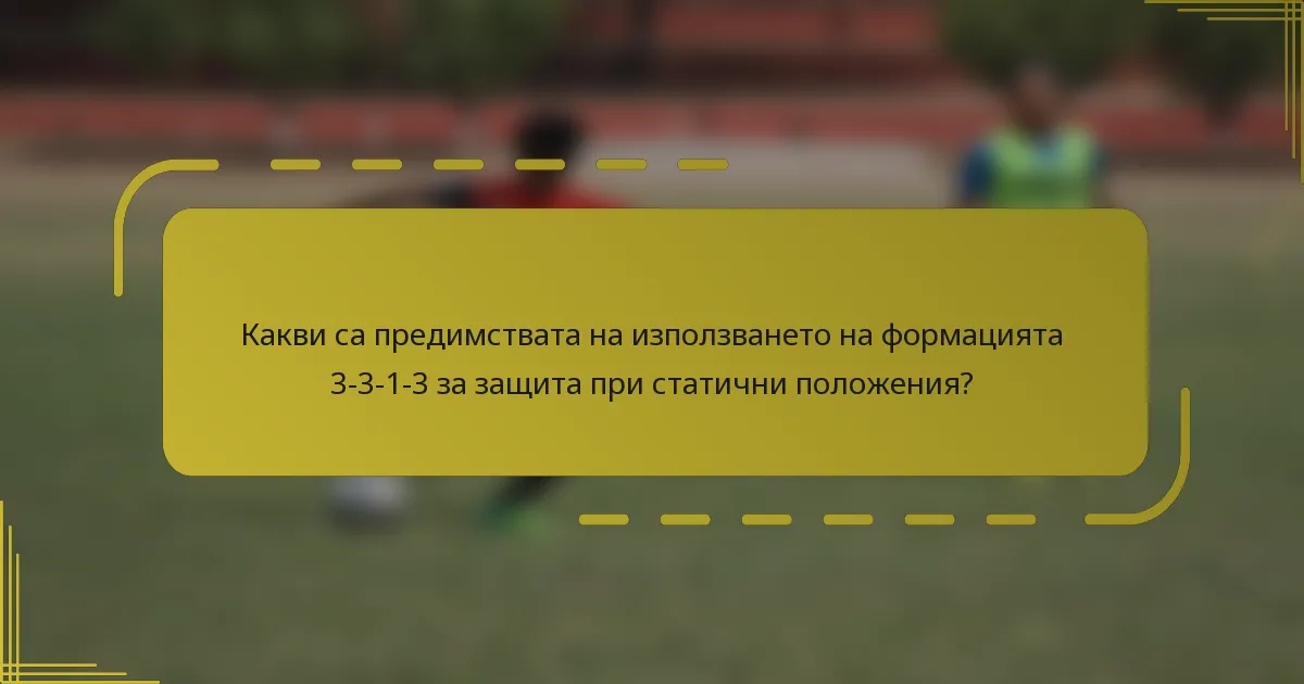 Какви са предимствата на използването на формацията 3-3-1-3 за защита при статични положения?