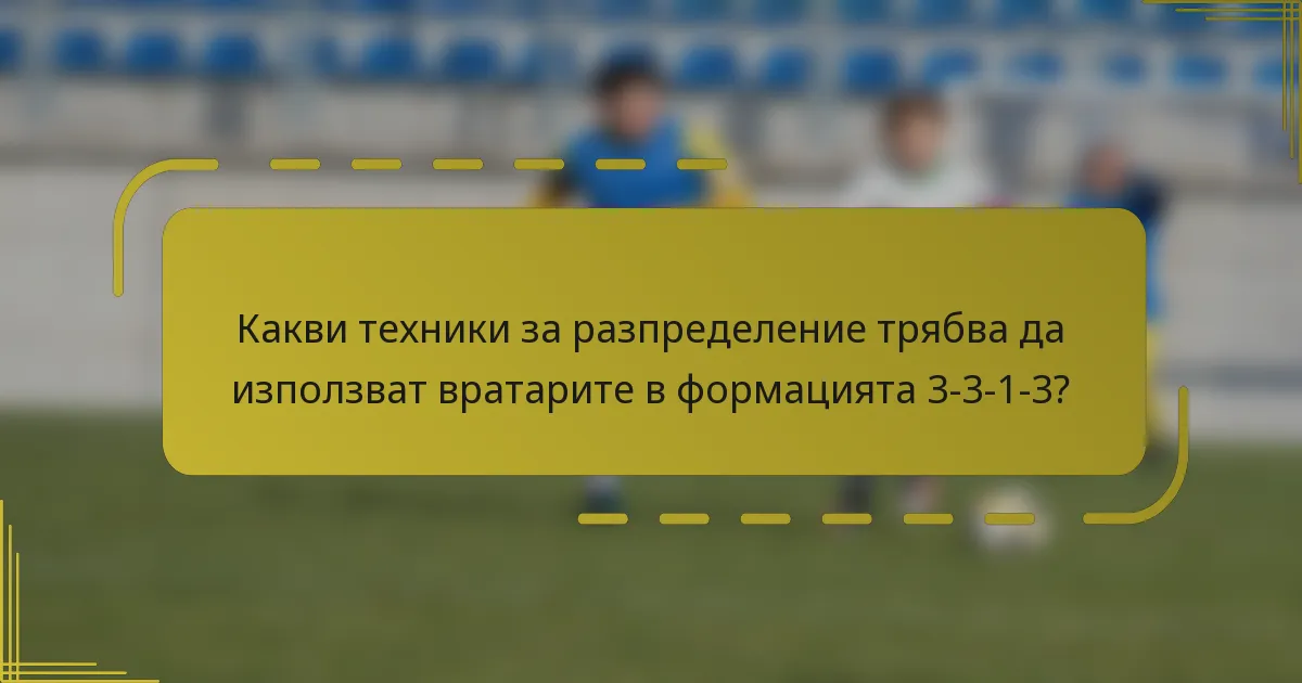 Какви техники за разпределение трябва да използват вратарите в формацията 3-3-1-3?