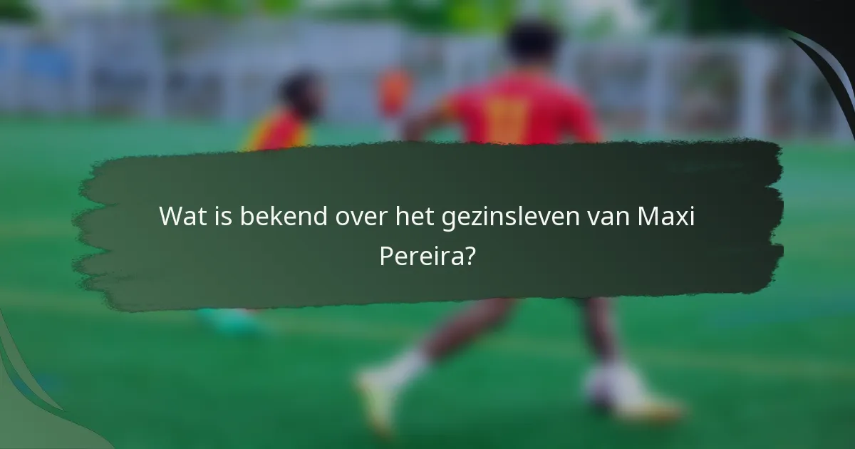 Wat is bekend over het gezinsleven van Maxi Pereira?