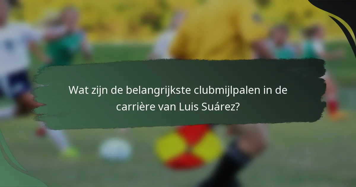 Wat zijn de belangrijkste clubmijlpalen in de carrière van Luis Suárez?