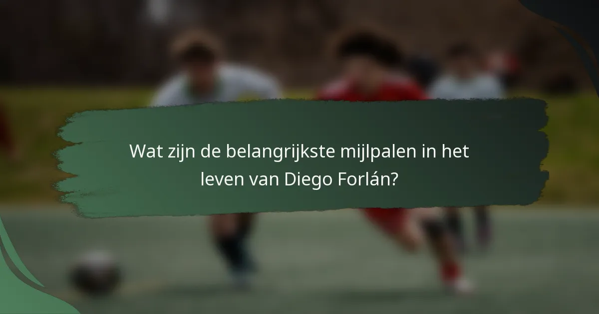 Wat zijn de belangrijkste mijlpalen in het leven van Diego Forlán?