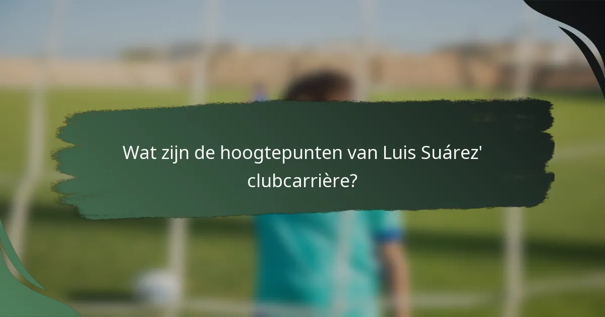 Wat zijn de hoogtepunten van Luis Suárez' clubcarrière?