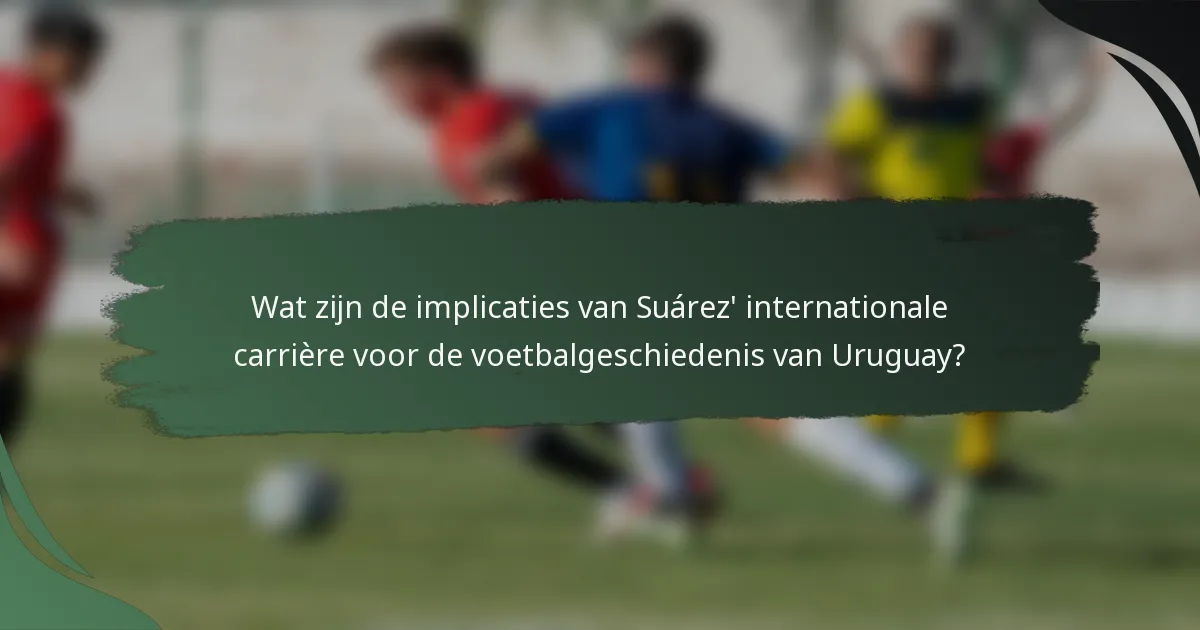 Wat zijn de implicaties van Suárez' internationale carrière voor de voetbalgeschiedenis van Uruguay?
