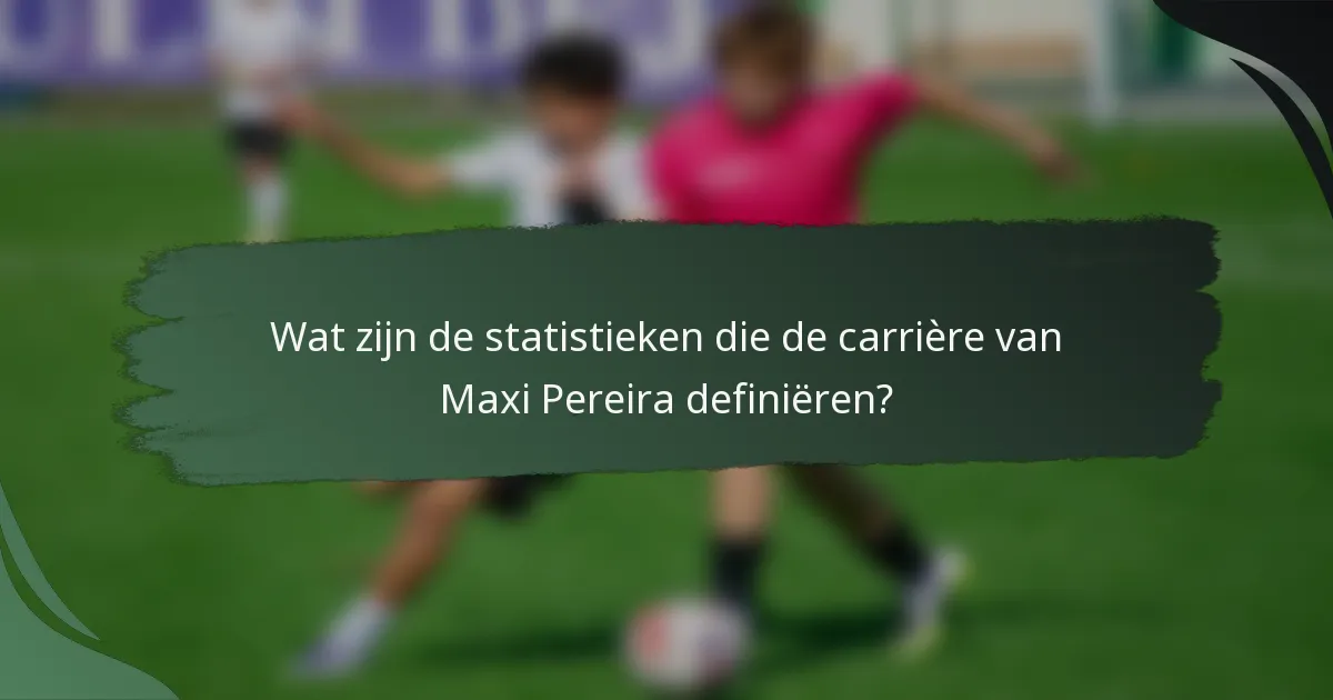 Wat zijn de statistieken die de carrière van Maxi Pereira definiëren?