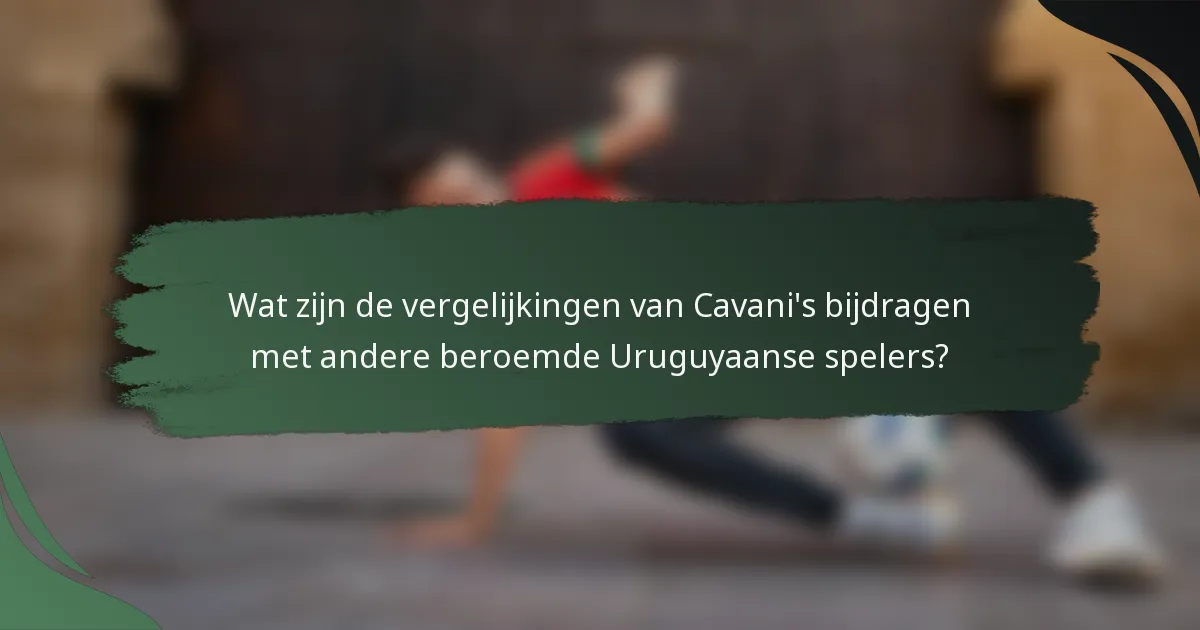 Wat zijn de vergelijkingen van Cavani's bijdragen met andere beroemde Uruguyaanse spelers?