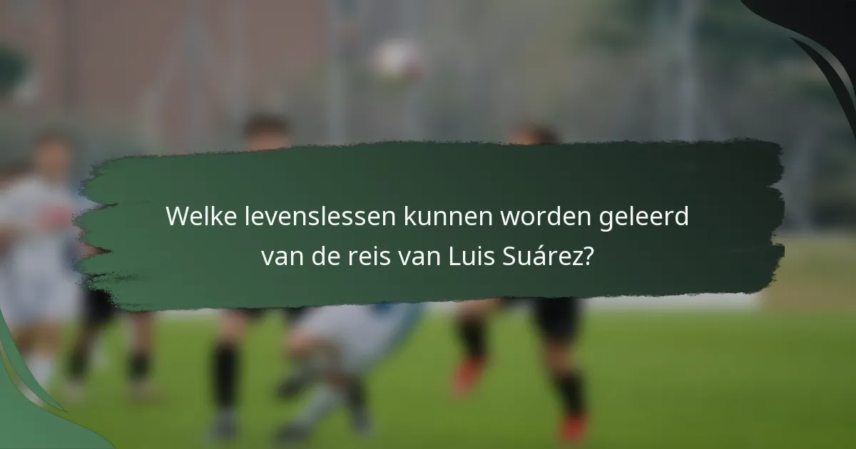 Welke levenslessen kunnen worden geleerd van de reis van Luis Suárez?