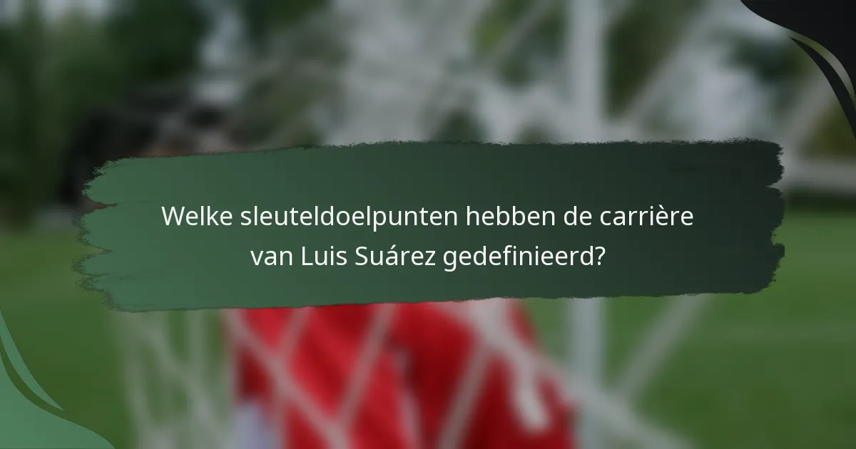 Welke sleuteldoelpunten hebben de carrière van Luis Suárez gedefinieerd?